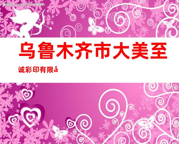 乌鲁木齐市大美至诚彩印有限公司