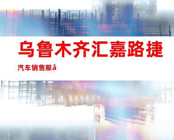 乌鲁木齐汇嘉路捷汽车销售服务有限公司