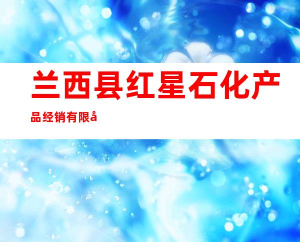 兰西县红星石化产品经销有限公司