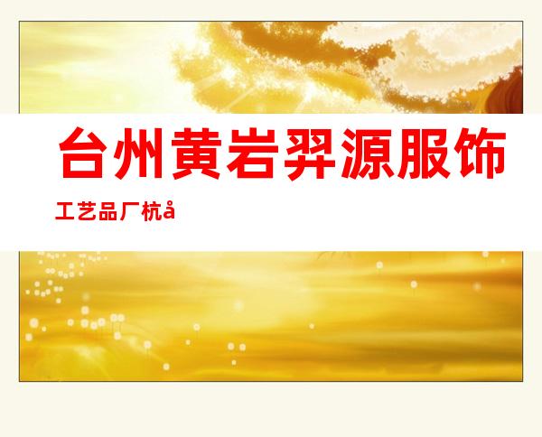 台州黄岩羿源服饰工艺品厂杭州办事处