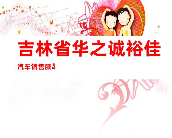 吉林省华之诚裕佳汽车销售服务有限公司