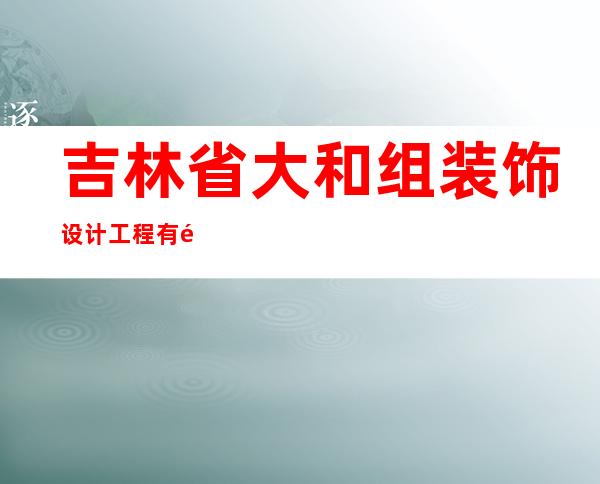 吉林省大和组装饰设计工程有限公司