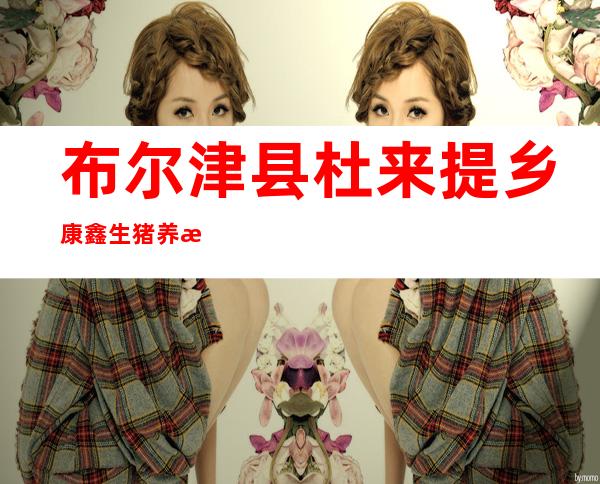 布尔津县杜来提乡康鑫生猪养殖农民专业合作社