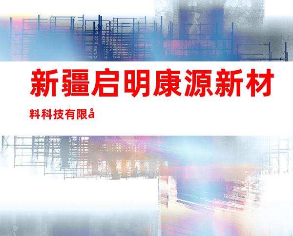 新疆启明康源新材料科技有限公司