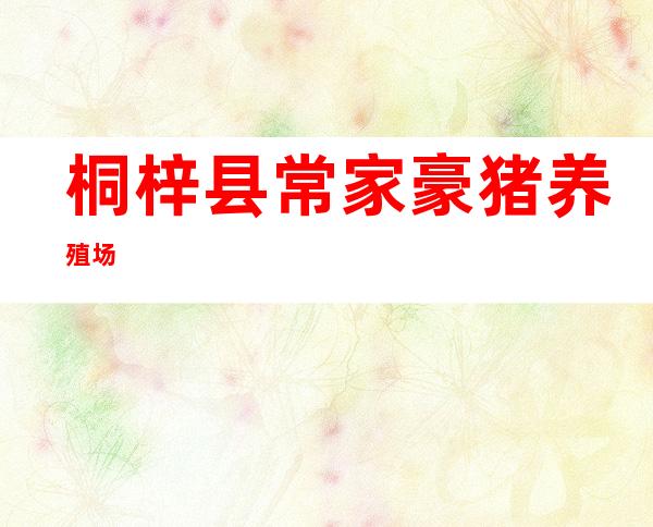桐梓县常家豪猪养殖场