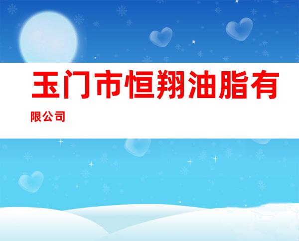 玉门市恒翔油脂有限公司