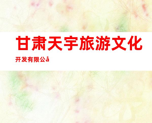 甘肃天宇旅游文化开发有限公司