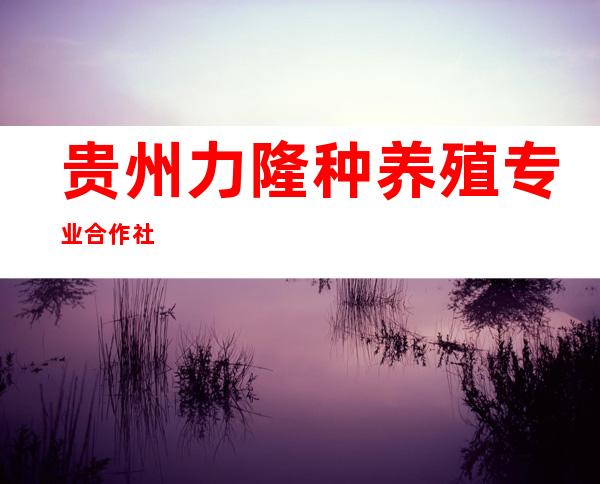 贵州力隆种养殖专业合作社