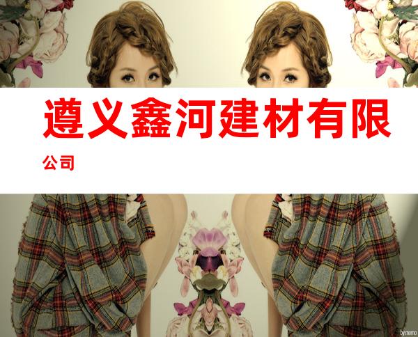 遵义鑫河建材有限公司