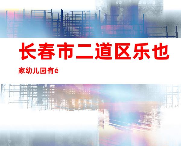长春市二道区乐也家幼儿园有限公司