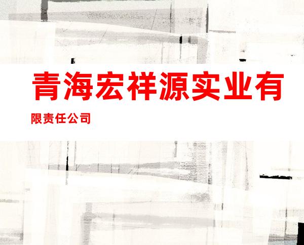 青海宏祥源实业有限责任公司