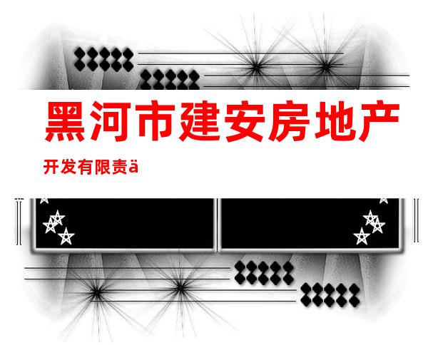 黑河市建安房地产开发有限责任公司