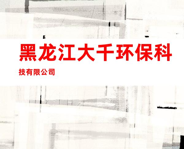黑龙江大千环保科技有限公司